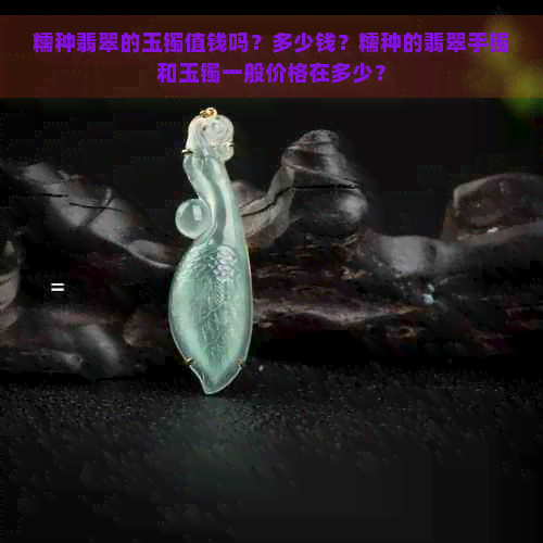 糯种翡翠的玉镯值钱吗？多少钱？糯种的翡翠手镯和玉镯一般价格在多少？