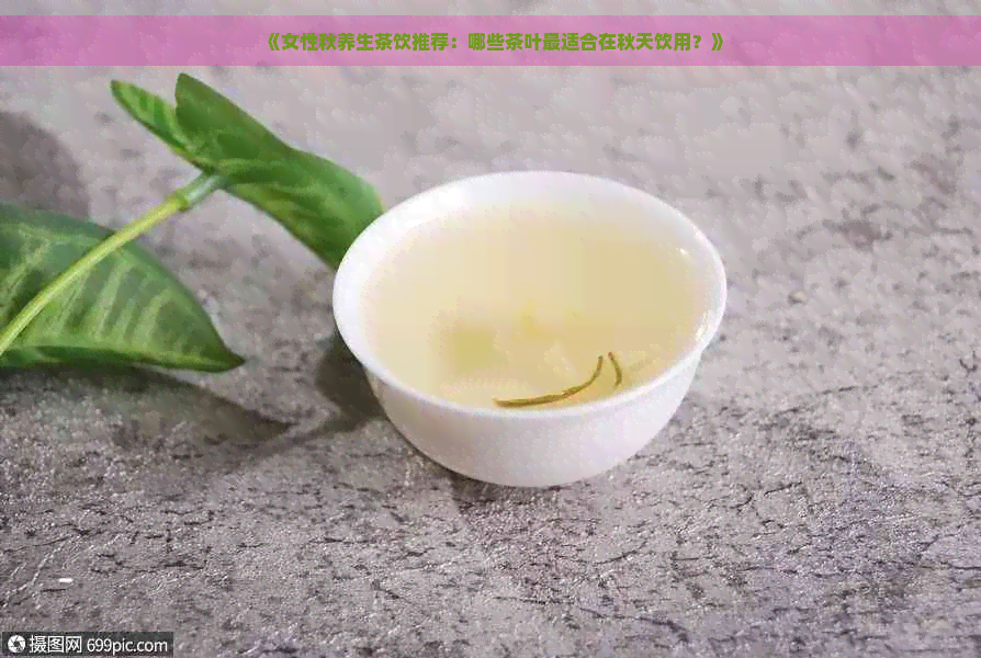 《女性秋养生茶饮推荐：哪些茶叶最适合在秋天饮用？》