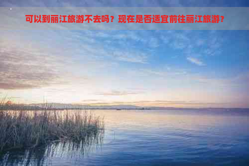 可以到丽江旅游不去吗？现在是否适宜前往丽江旅游？
