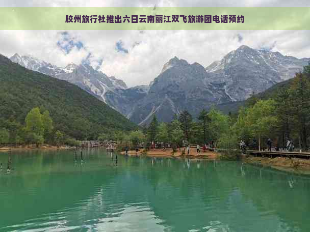 胶州旅行社推出六日云南丽江双飞旅游团电话预约