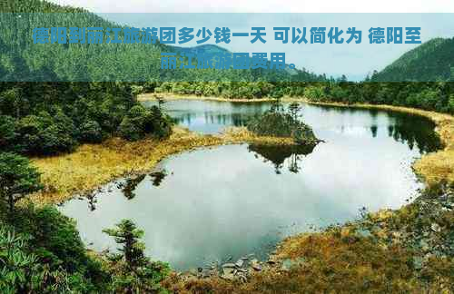 德阳到丽江旅游团多少钱一天 可以简化为 德阳至丽江旅游团费用。