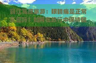 丽江高原旅游：眼睛痛是正常反应吗？如何在旅行中保持健康？