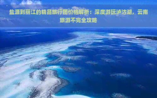 盐源到丽江的精品旅行团价格解析：深度游玩泸沽湖，云南旅游不完全攻略