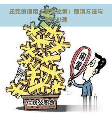 还完的信用卡怎么注销：取消方法与账户处理