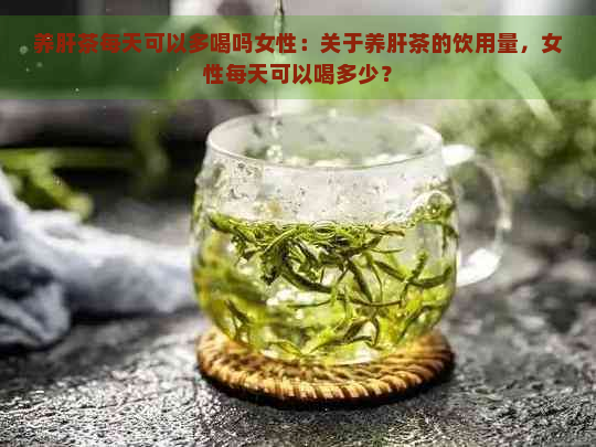 养肝茶每天可以多喝吗女性：关于养肝茶的饮用量，女性每天可以喝多少？