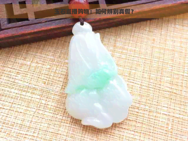 玉石直播购物：如何辨别真假？