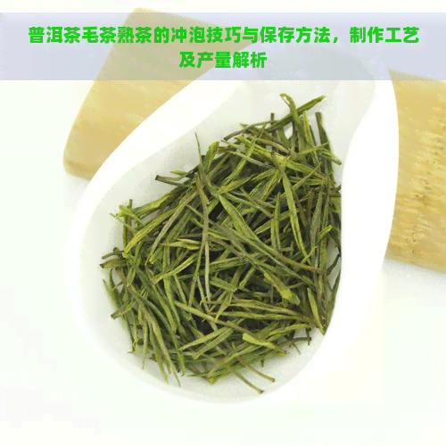 普洱茶毛茶熟茶的冲泡技巧与保存方法，制作工艺及产量解析