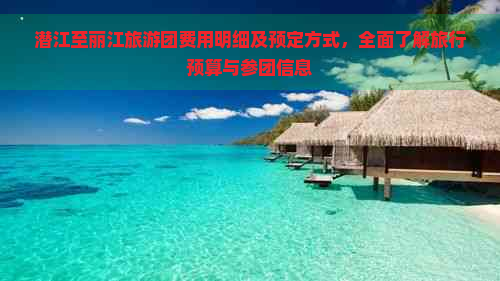 潜江至丽江旅游团费用明细及预定方式，全面了解旅行预算与参团信息