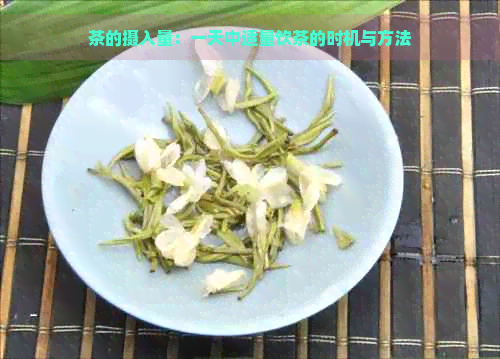 茶的摄入量：一天中适量饮茶的时机与方法