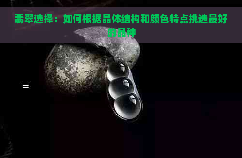 翡翠选择：如何根据晶体结构和颜色特点挑选更好的品种