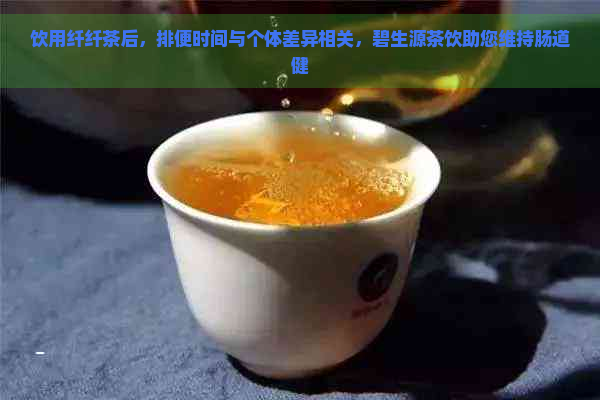 饮用纤纤茶后，排便时间与个体差异相关，碧生源茶饮助您维持肠道健