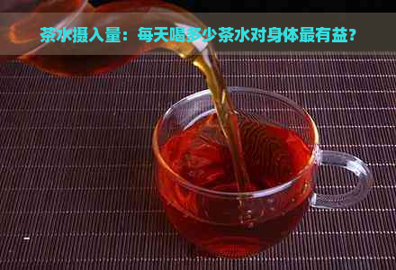茶水摄入量：每天喝多少茶水对身体最有益？