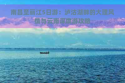 南昌至丽江5日游：泸沽湖畔的大理风情与云南深度游攻略