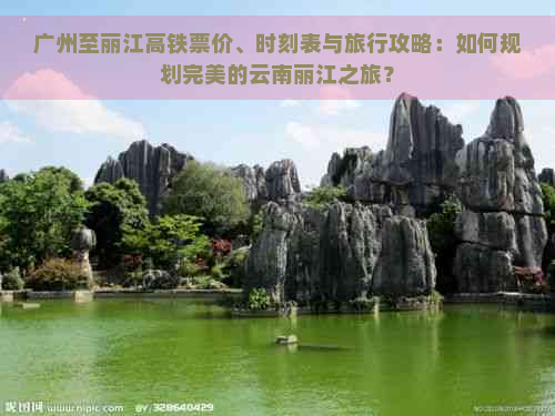 广州至丽江高铁票价、时刻表与旅行攻略：如何规划完美的云南丽江之旅？