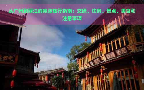 从广州到丽江的完整旅行指南：交通、住宿、景点、美食和注意事项
