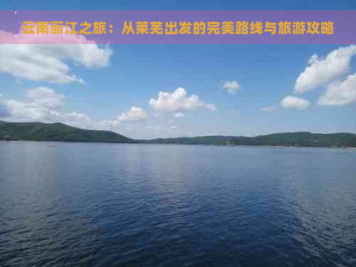 云南丽江之旅：从莱芜出发的完美路线与旅游攻略