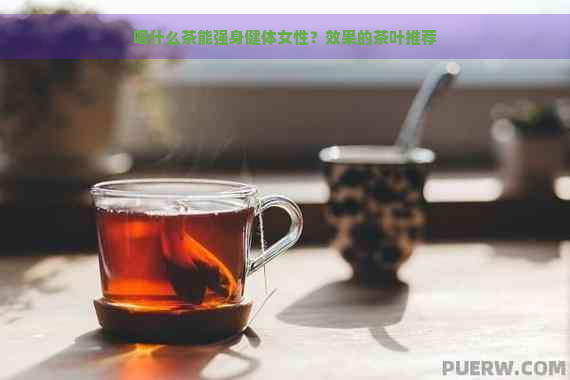 喝什么茶能强身健体女性？效果的茶叶推荐