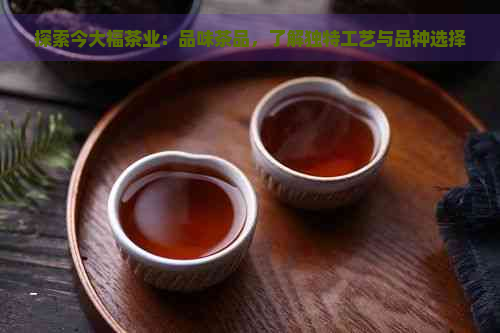 探索今大福茶业：品味茶品，了解独特工艺与品种选择
