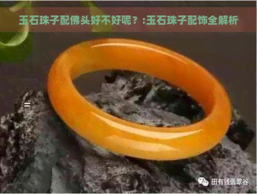 玉石珠子配佛头好不好呢？:玉石珠子配饰全解析