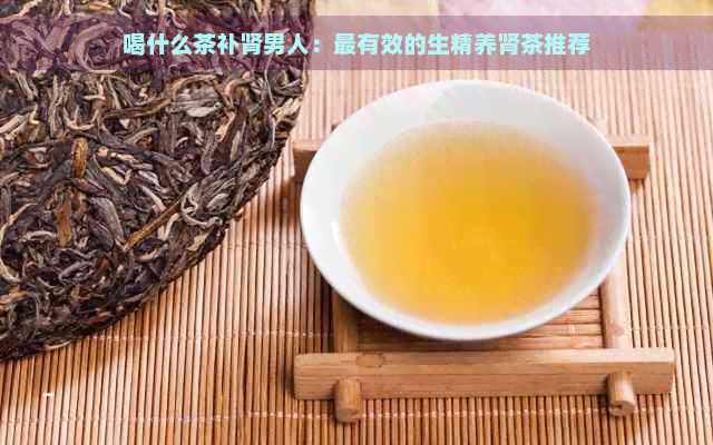 喝什么茶补肾男人：最有效的生精养肾茶推荐