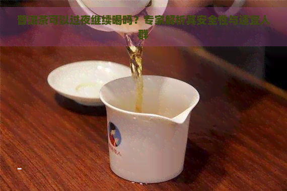 普洱茶可以过夜继续喝吗？专家解析其安全性与适宜人群