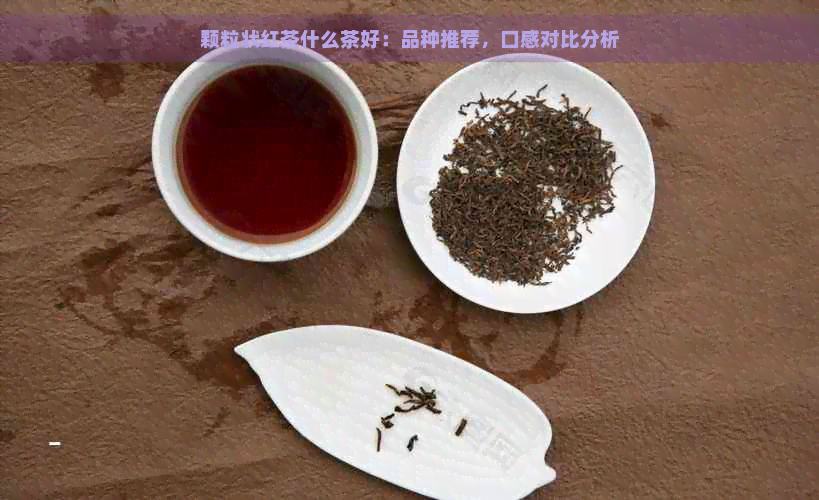 颗粒状红茶什么茶好：品种推荐，口感对比分析