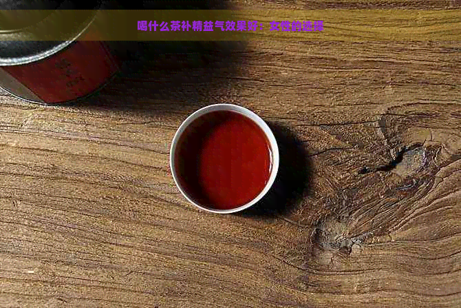 喝什么茶补精益气效果好：女性的选择