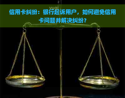 信用卡纠纷：银行起诉用户，如何避免信用卡问题并解决纠纷？