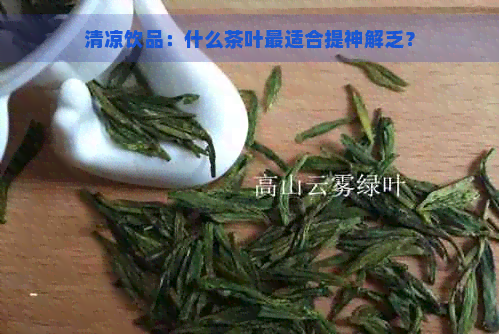 清凉饮品：什么茶叶最适合提神解乏？