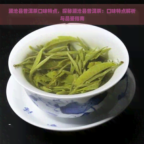 澜沧县普洱茶口味特点，探秘澜沧县普洱茶：口味特点解析与品鉴指南