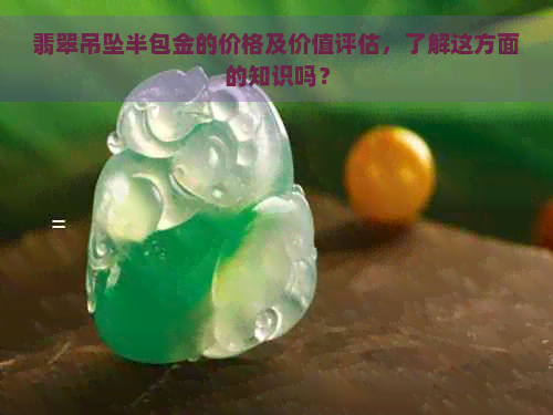 翡翠吊坠半包金的价格及价值评估，了解这方面的知识吗？