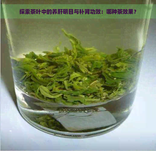 探索茶叶中的养肝明目与补肾功效：哪种茶效果？