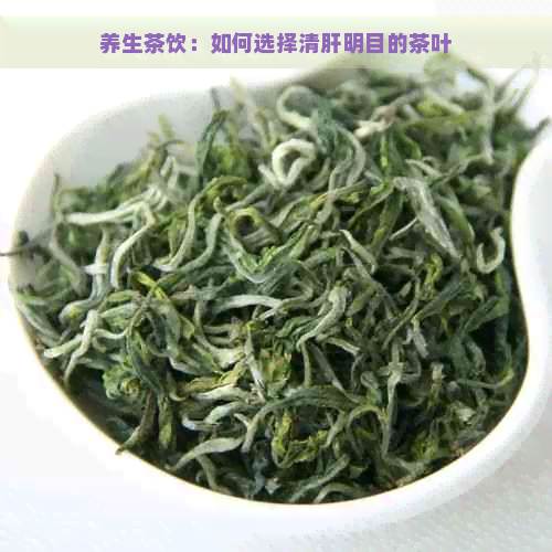 养生茶饮：如何选择清肝明目的茶叶