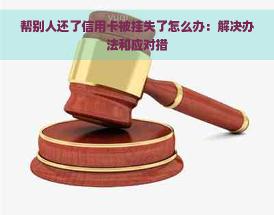 帮别人还了信用卡被挂失了怎么办：解决办法和应对措