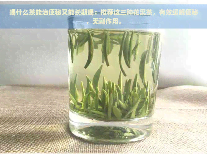 喝什么茶能治便秘又能长期喝：推荐这三种花果茶，有效缓解便秘，无副作用。