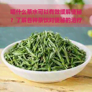 喝什么茶水可以有效缓解便秘？了解各种茶饮对便秘的治疗效果及饮用建议