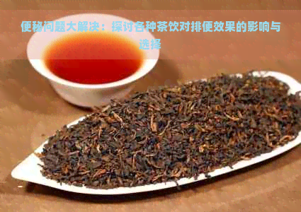 便秘问题大解决：探讨各种茶饮对排便效果的影响与选择