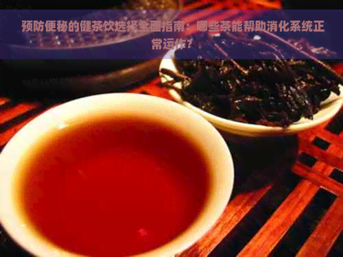  预防便秘的健茶饮选择全面指南：哪些茶能帮助消化系统正常运作？