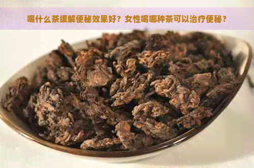 喝什么茶缓解便秘效果好？女性喝哪种茶可以治疗便秘？