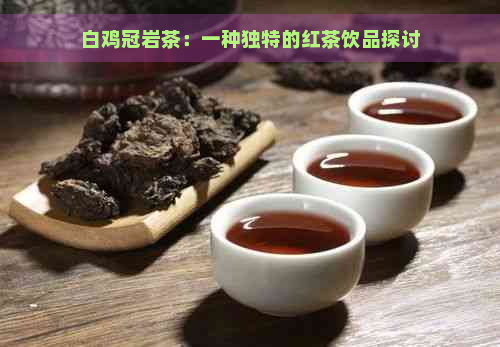 白鸡冠岩茶：一种独特的红茶饮品探讨