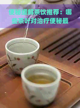 便秘缓解茶饮推荐：哪些茶叶对治疗便秘最有效？