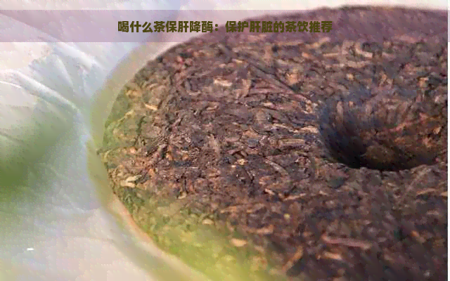 喝什么茶保肝降酶：保护肝脏的茶饮推荐