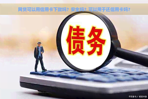 网贷可以用信用卡下款吗？安全吗？可以用于还信用卡吗？