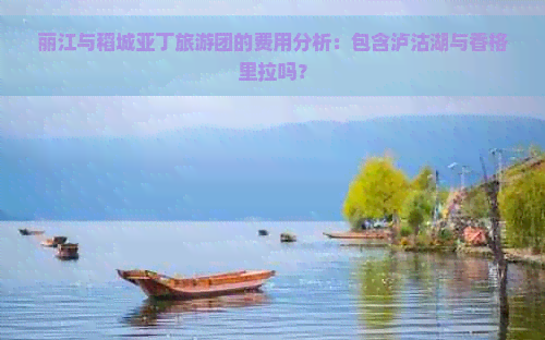 丽江与稻城亚丁旅游团的费用分析：包含泸沽湖与香格里拉吗？