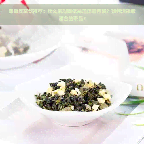 降血压茶饮推荐：什么茶对降低高血压最有效？如何选择最适合的茶品？