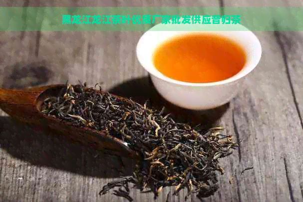 黑龙江龙江茶叶优质厂家批发供应昔归茶