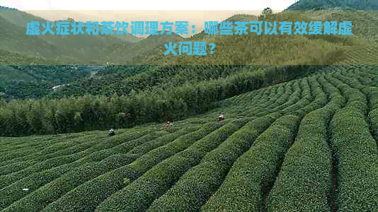 虚火症状和茶饮调理方案：哪些茶可以有效缓解虚火问题？