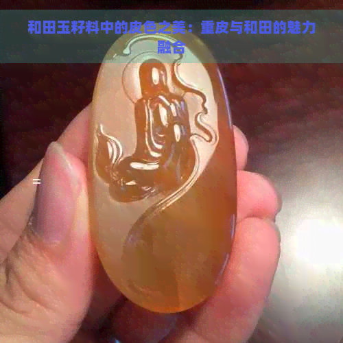 和田玉籽料中的皮色之美：重皮与和田的魅力融合