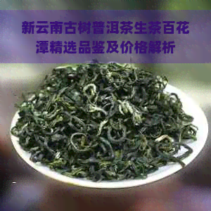 新云南古树普洱茶生茶百花潭精选品鉴及价格解析