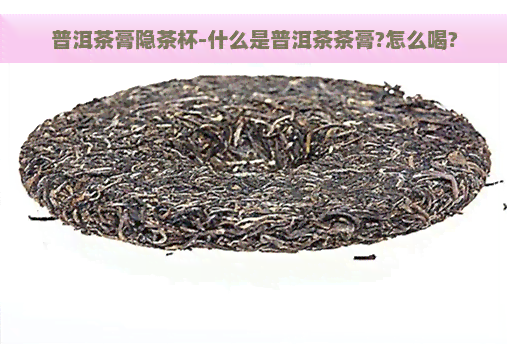 普洱茶膏隐茶杯-什么是普洱茶茶膏?怎么喝?